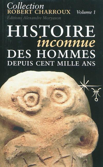 Collection Robert Charroux. Vol. 1. Histoire inconnue des hommes depuis cent mille ans Collection Robert Charroux. Vol. 1. Histoire inconnue des hommes depuis cent mille ans