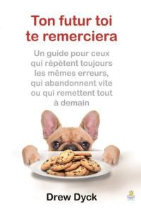 Ton futur toi te remerciera : un guide pour ceux qui répètent toujours les mêmes erreurs, qui abandonnent vite ou qui remettent tout à demain