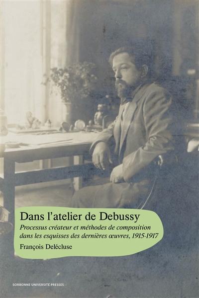 Dans l'atelier de Debussy : processus créateur et méthodes de composition dans les esquisses des dernières oeuvres, 1915-1917 Dans l'atelier de Debussy : processus créateur et méthodes de composition dans les esquisses des dernières oeuvres, 1915-1917