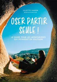 Oser partir seule ! : le guide pour les aventurières qui voyagent en solitaire