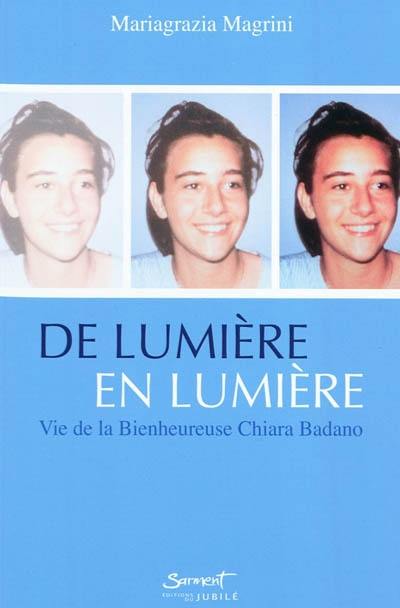 De lumière en lumière : vie de la bienheureuse Chiara Badano De lumière en lumière : vie de la bienheureuse Chiara Badano