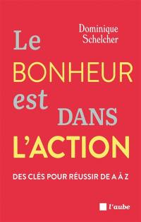 Le bonheur est dans l'action : des clés pour réussir de A à Z