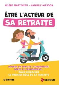 Etre l'acteur de sa retraite : définir un projet, s'organiser, gérer le changement... : pour décrocher le premier rôle de sa retraite