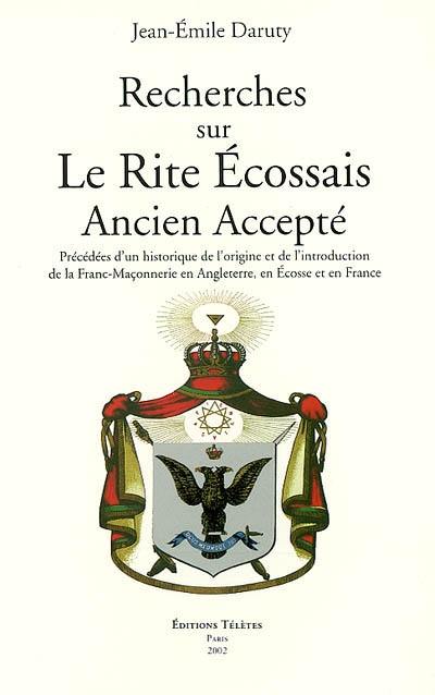 Recherches sur le rite écossais ancien accepté : précédées d'un historique de l'origine et de l'introduction de la franc-maçonnerie en Angleterre, en Écosse et en France. Hommage à Jean-Emile Daruty Recherches sur le rite écossais ancien accepté : précédées d'un historique de l'origine et de l'introduction de la franc-maçonnerie en Angleterre, en Écosse et en France. Hommage à Jean-Emile Daruty