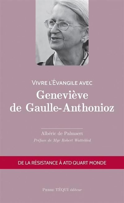 Vivre l'Evangile avec Geneviève de Gaulle-Anthonioz : de la Résistance à ATD Quart Monde Vivre l'Evangile avec Geneviève de Gaulle-Anthonioz : de la Résistance à ATD Quart Monde