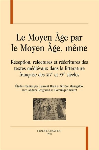 Le Moyen Age par le Moyen Age, même : réception, relectures et réécritures des textes médiévaux dans la littérature française des XIVe et XVe siècles Le Moyen Age par le Moyen Age, même : réception, relectures et réécritures des textes médiévaux dans la littérature française des XIVe et XVe siècles