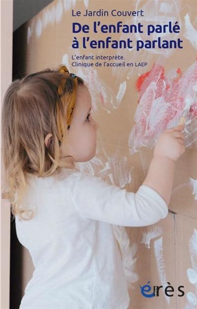 De l'enfant parlé à l'enfant parlant : l'enfant interprète : clinique de l'accueil en LAEP. Travailler à préserver l'ouvert De l'enfant parlé à l'enfant parlant : l'enfant interprète : clinique de l'accueil en LAEP. Travailler à préserver l'ouvert