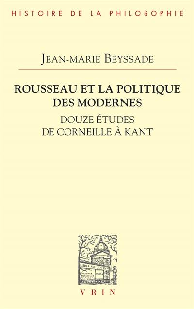Rousseau et la politique des modernes : douze études de Corneille à Kant Rousseau et la politique des modernes : douze études de Corneille à Kant