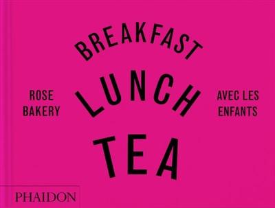 Breakfast, lunch, tea : avec les enfants : Rose Bakery Breakfast, lunch, tea : avec les enfants : Rose Bakery