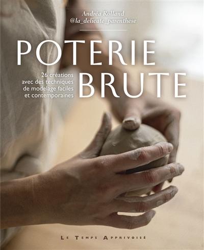 Poterie brute : 26 créations avec des techniques de modelage faciles et contemporaines Poterie brute : 26 créations avec des techniques de modelage faciles et contemporaines
