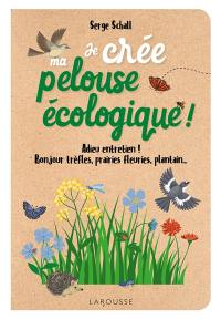 Je crée ma pelouse écologique ! : adieu entretien, bonjour trèfles, prairies fleuries, plantain... : un beau tapis vert 100 % bio