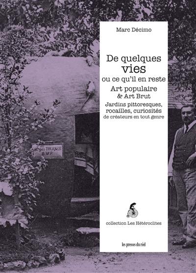 De quelques vies ou ce qu'il en reste : art populaire & art brut : jardins pittoresques, rocailles, curiosités de créateurs en tout genre De quelques vies ou ce qu'il en reste : art populaire & art brut : jardins pittoresques, rocailles, curiosités de créateurs en tout genre