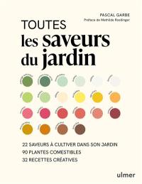 Toutes les saveurs du jardin : 22 saveurs à cultiver dans son jardin, 90 plantes comestibles, 32 recettes créatives
