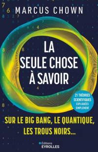 La seule chose à savoir : sur le big bang, le quantique, les trous noirs... : 21 théories scientifiques expliquées simplement