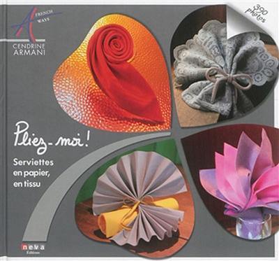 Pliez-moi ! : serviettes en papier, en tissu Pliez-moi ! : serviettes en papier, en tissu
